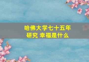 哈佛大学七十五年研究 幸福是什么